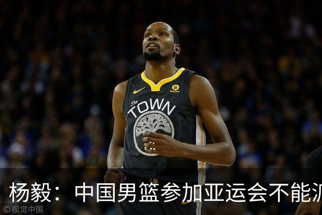 杨毅：中国男篮参加亚运会不能派二队或青年队打 必须要全力争冠
